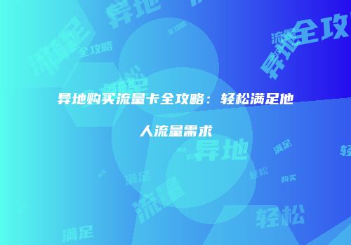 异地购买流量卡全攻略：轻松满足他人流量需求