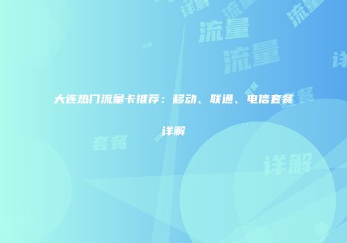 大连热门流量卡推荐：移动、联通、电信套餐详解