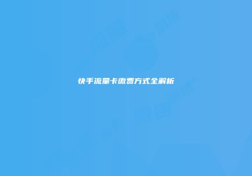 快手流量卡缴费方式全解析