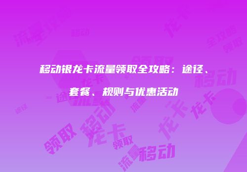 移动银龙卡流量领取全攻略：途径、套餐、规则与优惠活动