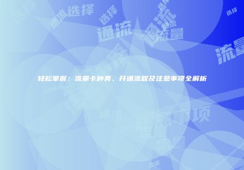 轻松掌握:流量卡种类、开通流程及注意事项全解析