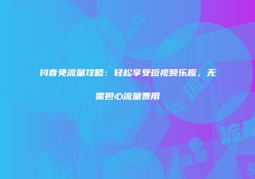 抖音免流量攻略:轻松享受短视频乐趣,无需担心流量费用