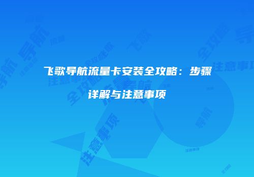 飞歌导航流量卡安装全攻略：步骤详解与注意事项