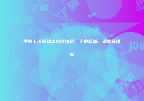 手机卡流量超出投诉攻略：了解权益，多途径维权