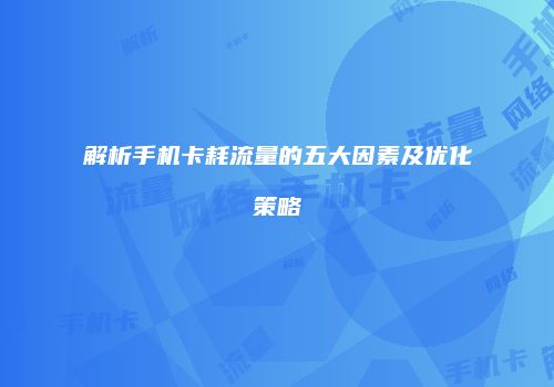 解析手机卡耗流量的五大因素及优化策略