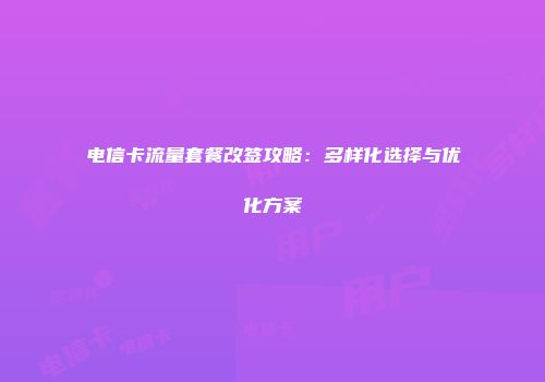 电信卡流量套餐改签攻略：多样化选择与优化方案