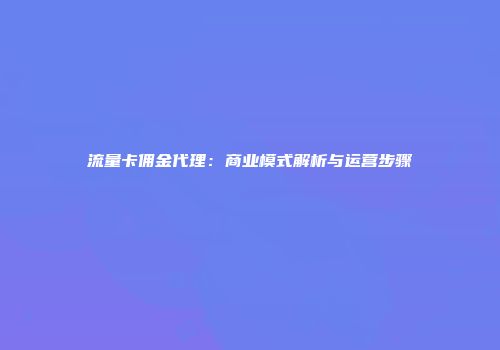 流量卡佣金代理:商业模式解析与运营步骤