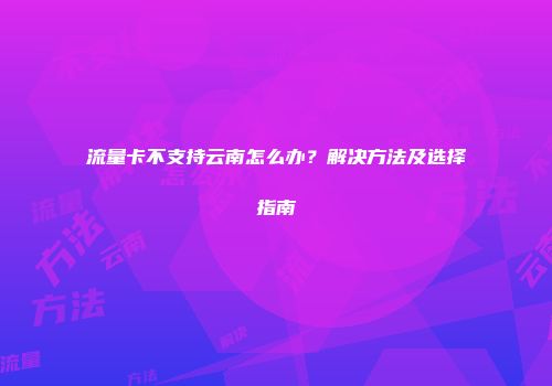 流量卡不支持云南怎么办?解决方法及选择指南