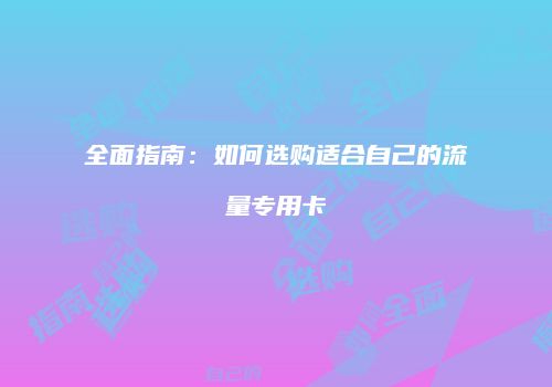 全面指南：如何选购适合自己的流量专用卡