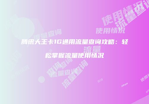 腾讯大王卡1G通用流量查询攻略：轻松掌握流量使用情况