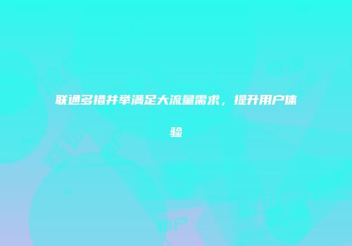联通多措并举满足大流量需求，提升用户体验