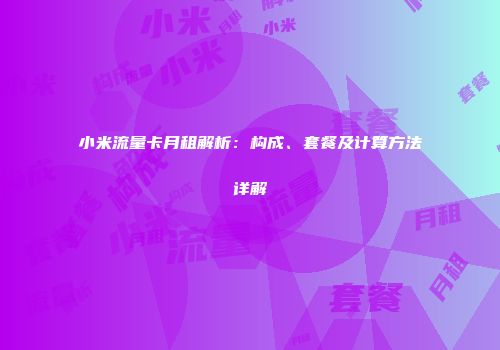 小米流量卡月租解析：构成、套餐及计算方法详解