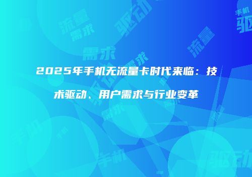 2025年手机无流量卡时代来临：技术驱动、用户需求与行业变革