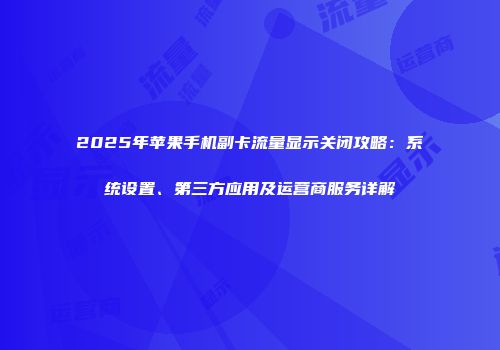 2025年苹果手机副卡流量显示关闭攻略：系统设置、第三方应用及运营商服务详解