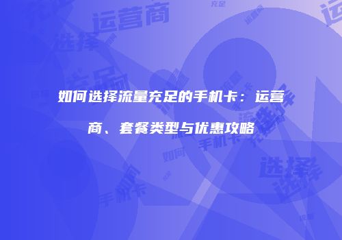 如何选择流量充足的手机卡：运营商、套餐类型与优惠攻略