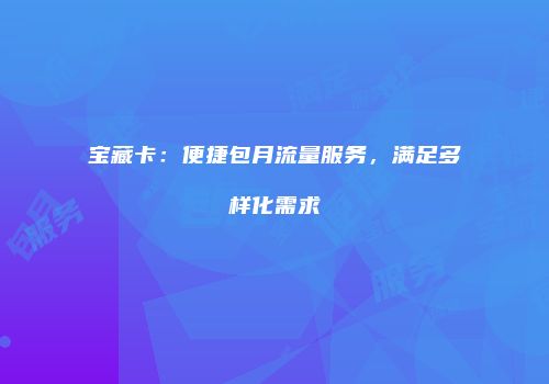 宝藏卡：便捷包月流量服务，满足多样化需求