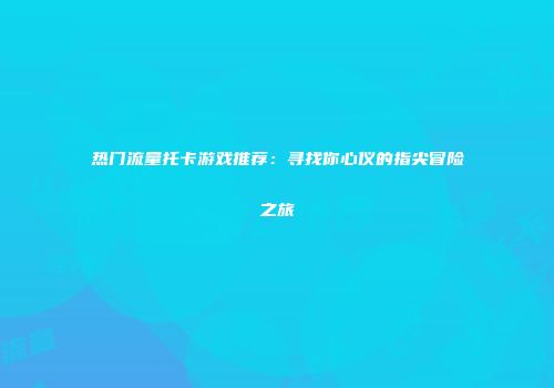 热门流量托卡游戏推荐:寻找你心仪的指尖冒险之旅
