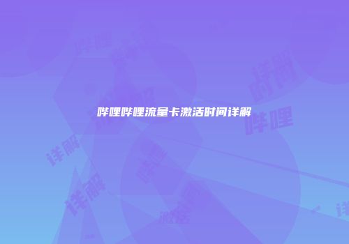 哔哩哔哩流量卡激活时间详解