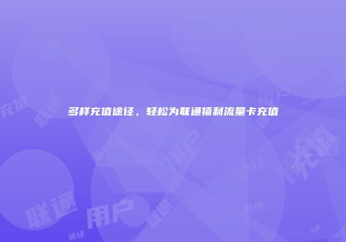 多样充值途径，轻松为联通禧利流量卡充值