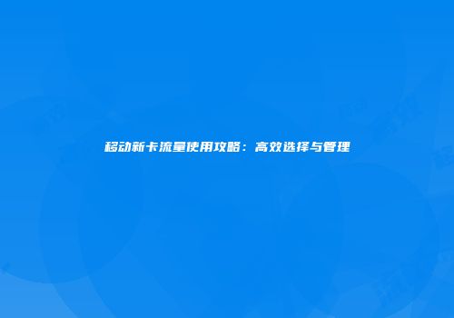 移动新卡流量使用攻略：高效选择与管理