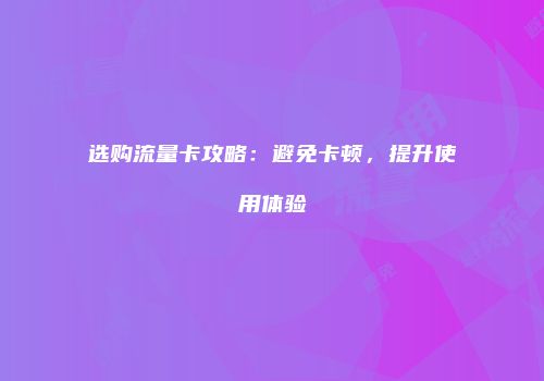 选购流量卡攻略：避免卡顿，提升使用体验