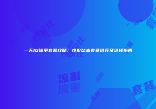 一天1G流量套餐攻略：性价比高套餐推荐及选择指南