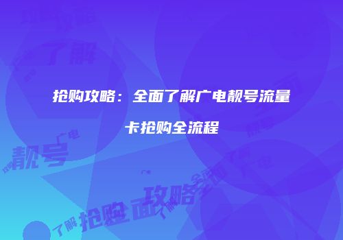 抢购攻略：全面了解广电靓号流量卡抢购全流程