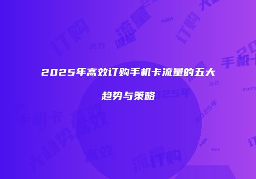 2025年高效订购手机卡流量的五大趋势与策略
