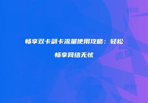畅享双卡副卡流量使用攻略：轻松畅享网络无忧