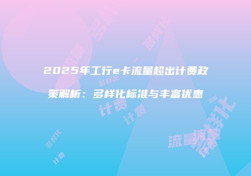 2025年工行e卡流量超出计费政策解析：多样化标准与丰富优惠