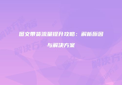 图文带货流量提升攻略:解析原因与解决方案