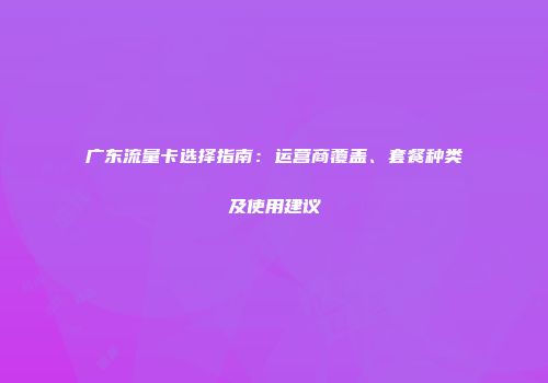 广东流量卡选择指南:运营商覆盖、套餐种类及使用建议