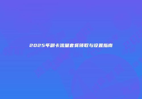 2025年副卡流量套餐领取与设置指南