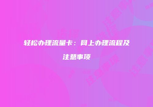 轻松办理流量卡：网上办理流程及注意事项