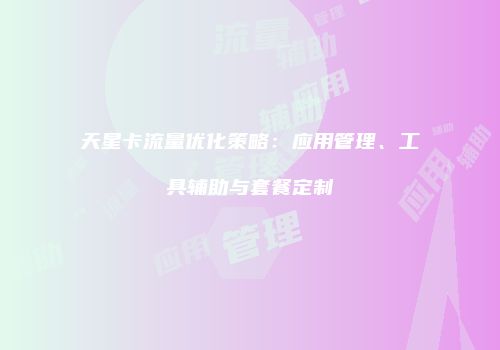 天星卡流量优化策略：应用管理、工具辅助与套餐定制