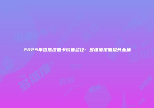 2025年直播流量卡销售监控:多维度策略提升业绩