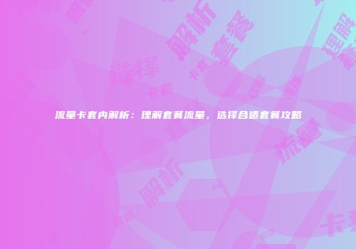 流量卡套内解析：理解套餐流量，选择合适套餐攻略