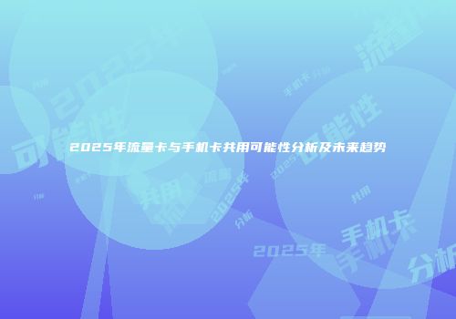 2025年流量卡与手机卡共用可能性分析及未来趋势