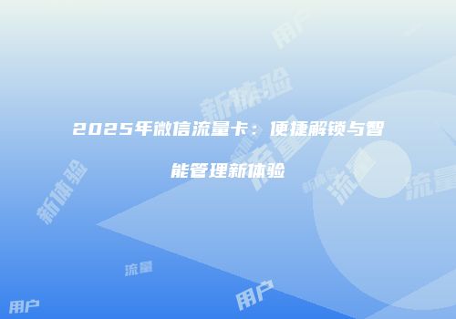 2025年微信流量卡：便捷解锁与智能管理新体验