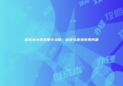 低成本办理流量卡攻略：选择与避免使用问题