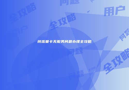 纯流量卡无服务问题办理全攻略