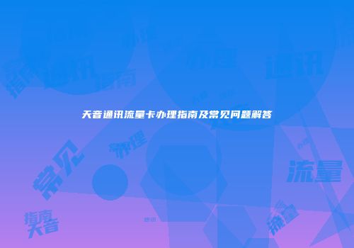 天音通讯流量卡办理指南及常见问题解答