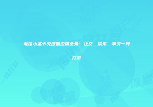 电信小圣卡免流量应用全景：社交、娱乐、学习一网打尽