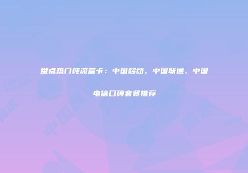 盘点热门纯流量卡：中国移动、中国联通、中国电信口碑套餐推荐