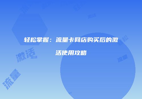 轻松掌握：流量卡网店购买后的激活使用攻略