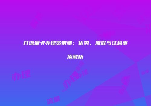 开流量卡办理宽带费：优势、流程与注意事项解析
