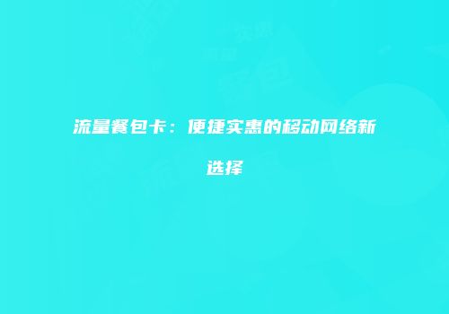 流量餐包卡：便捷实惠的移动网络新选择