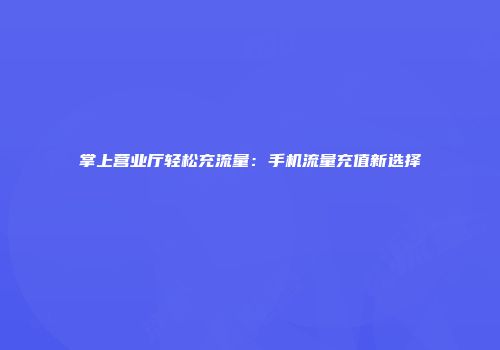 掌上营业厅轻松充流量：手机流量充值新选择