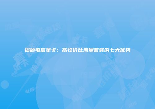 揭秘电信星卡:高性价比流量套餐的七大优势