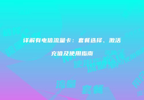 详解有电信流量卡：套餐选择、激活充值及使用指南